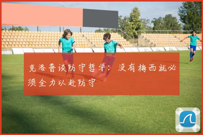 克洛普谈防守哲学：没有梅西就必须全力以赴防守