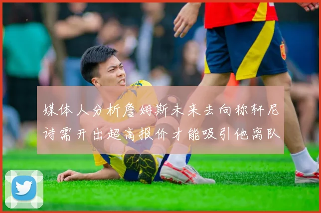媒体人分析詹姆斯未来去向称轩尼诗需开出超高报价才能吸引他离队