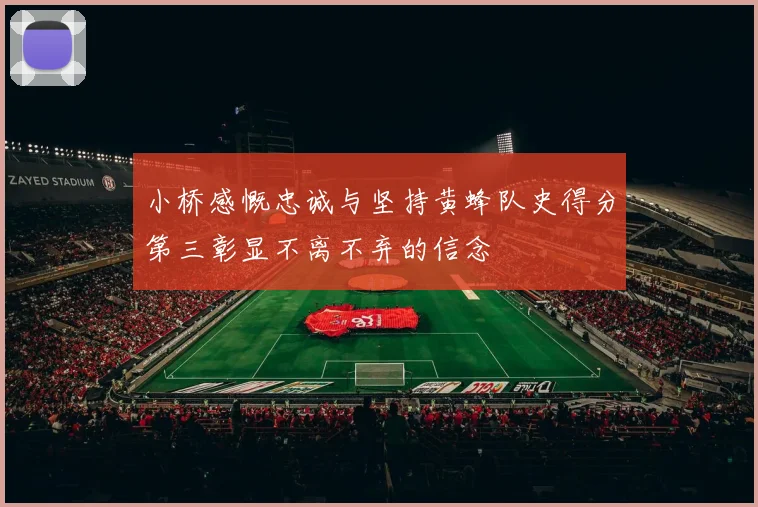 小桥感慨忠诚与坚持黄蜂队史得分第三彰显不离不弃的信念