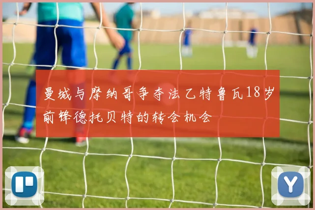 曼城与摩纳哥争夺法乙特鲁瓦18岁前锋德托贝特的转会机会