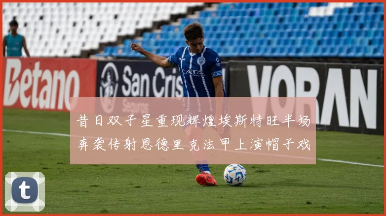 昔日双子星重现辉煌埃斯特旺半场奔袭传射恩德里克法甲上演帽子戏法