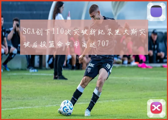 SGA创下110次突破新纪录里夫斯突破后投篮命中率高达707