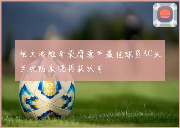 帕夫洛维奇荣膺意甲最佳球员AC米兰攻防表现再获认可