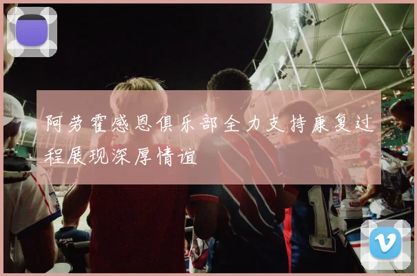 阿劳霍感恩俱乐部全力支持康复过程展现深厚情谊