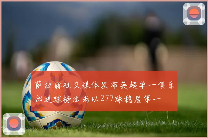 萨拉赫社交媒体发布英超单一俱乐部进球榜法老以277球稳居第一