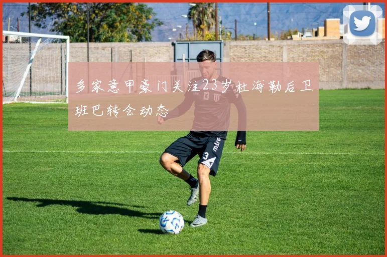 多家意甲豪门关注23岁杜海勒后卫班巴转会动态