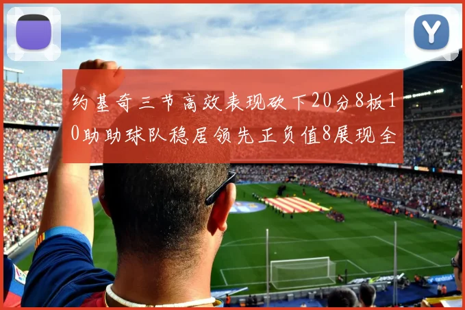 约基奇三节高效表现砍下20分8板10助助球队稳居领先正负值8展现全能实力