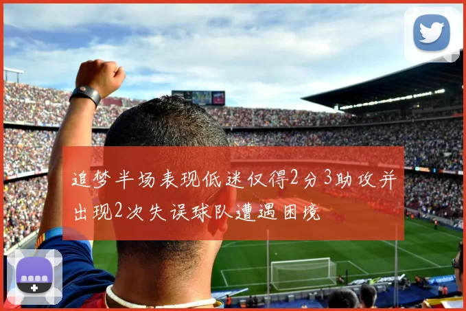 追梦半场表现低迷仅得2分3助攻并出现2次失误球队遭遇困境
