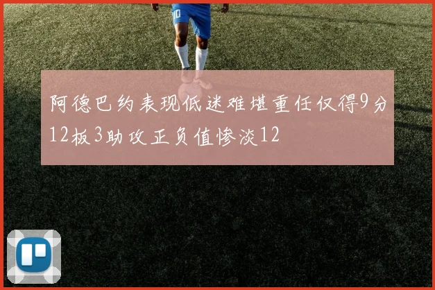 阿德巴约表现低迷难堪重任仅得9分12板3助攻正负值惨淡12