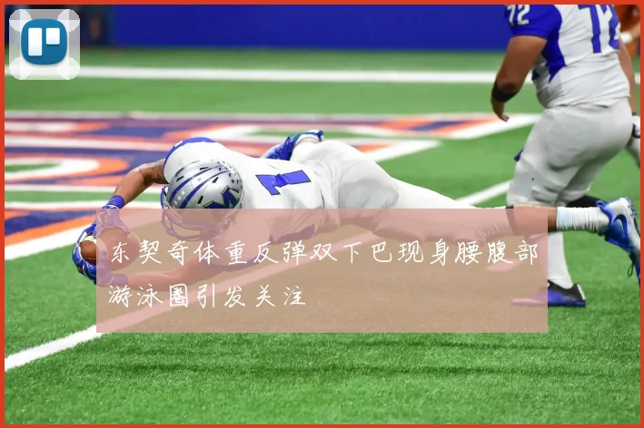 东契奇体重反弹双下巴现身腰腹部游泳圈引发关注