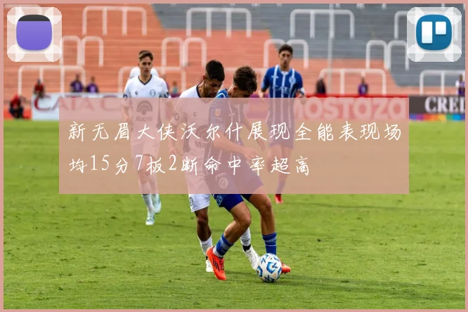 新无眉大侠沃尔什展现全能表现场均15分7板2断命中率超高