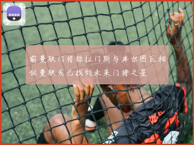前曼联门将称拉门斯与库尔图瓦相似曼联或已找到未来门将之星