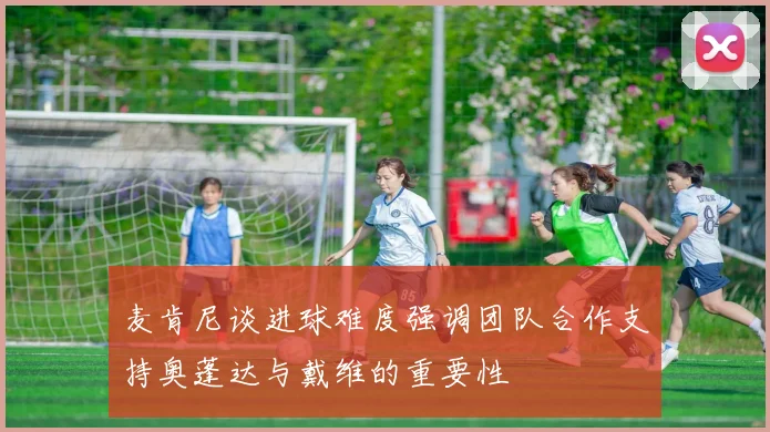 麦肯尼谈进球难度强调团队合作支持奥蓬达与戴维的重要性