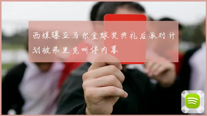 西媒曝亚马尔金球奖典礼后派对计划被弗里克叫停内幕