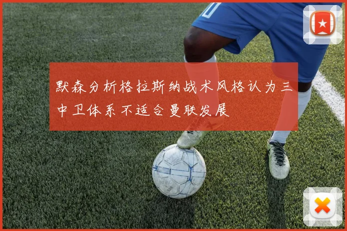默森分析格拉斯纳战术风格认为三中卫体系不适合曼联发展