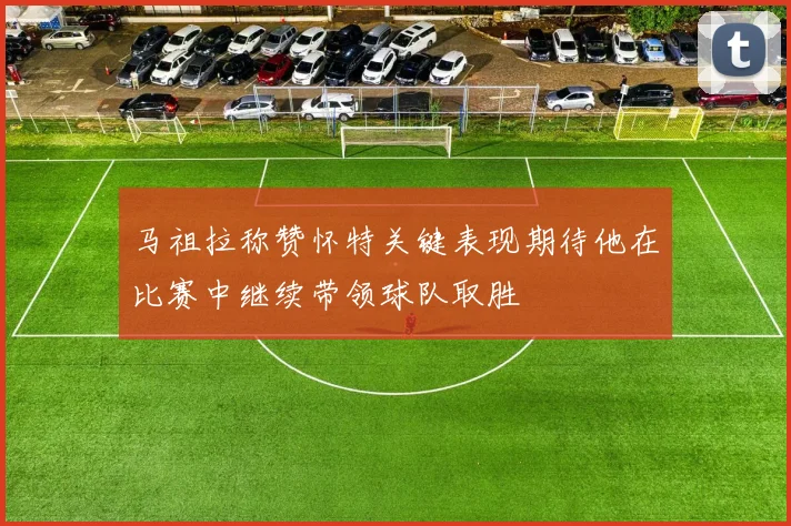 马祖拉称赞怀特关键表现期待他在比赛中继续带领球队取胜