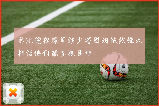 恩比德称绿军缺少塔图姆依然强大相信他们能克服困难