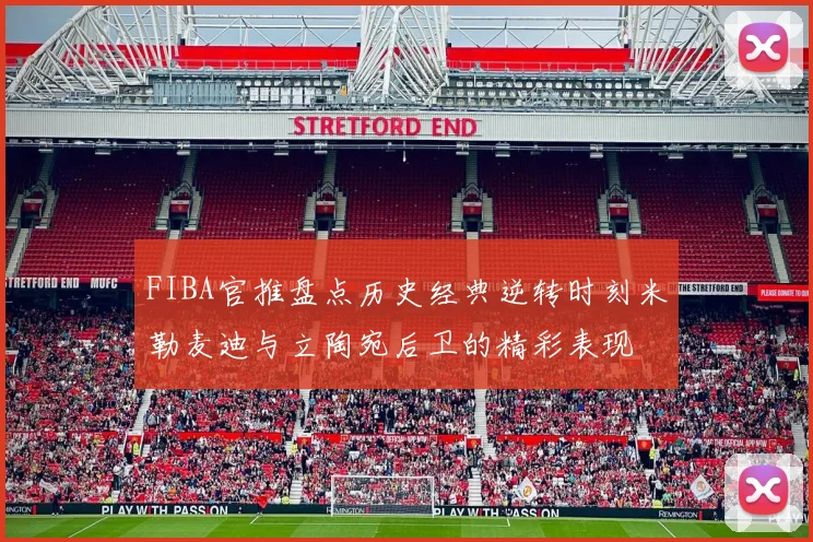 FIBA官推盘点历史经典逆转时刻米勒麦迪与立陶宛后卫的精彩表现