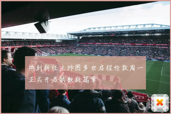 热刺新任主帅图多尔启程伦敦周一正式开启执教新篇章